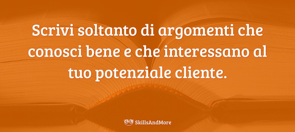 Scrivi soltanto di argomenti che conosci bene e che interessano al tuo potenziale cliente.