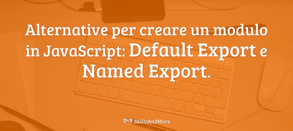 Abbiamo due alternative per creare JavaScript Module, Default Export e Named Export